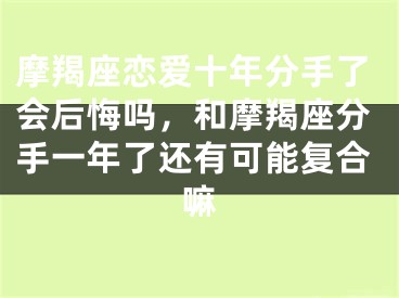 摩羯座恋爱十年分手了会后悔吗，和摩羯座分手一年了还有可能复合嘛