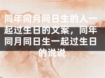 同年同月同日生的人一起过生日的文案，同年同月同日生一起过生日的说说