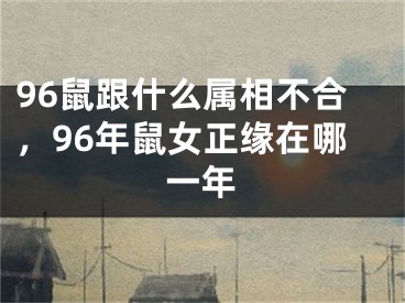 96鼠跟什么属相不合,96年鼠女正缘在哪一年