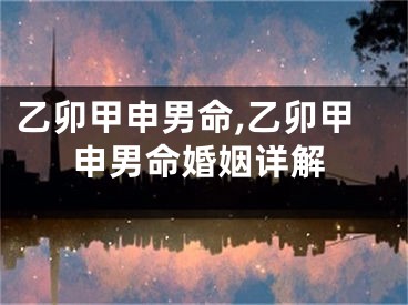乙卯甲申男命,乙卯甲申男命婚姻详解