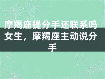 摩羯座提分手还联系吗女生，摩羯座主动说分手
