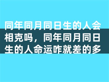 同年同月同日生的人会相克吗，同年同月同日生的人命运咋就差的多