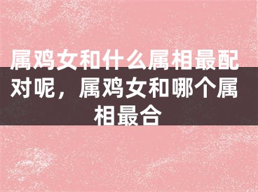 属鸡女和什么属相最配对呢，属鸡女和哪个属相最合
