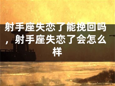 射手座失恋了能挽回吗，射手座失恋了会怎么样