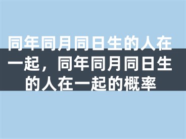 同年同月同日生的人在一起，同年同月同日生的人在一起的概率