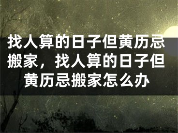 找人算的日子但黄历忌搬家，找人算的日子但黄历忌搬家怎么办