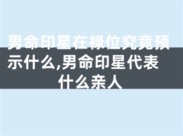 男命印星在禄位究竟预示什么,男命印星代表什么亲人