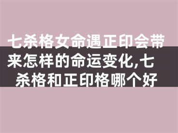 七杀格女命遇正印会带来怎样的命运变化,七杀格和正印格哪个好