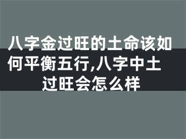 八字金过旺的土命该如何平衡五行,八字中土过旺会怎么样