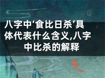 八字中‘食比日杀’具体代表什么含义,八字中比杀的解释