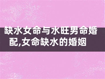 缺水女命与水旺男命婚配,女命缺水的婚姻