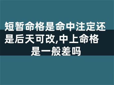 短暂命格是命中注定还是后天可改,中上命格是一般差吗