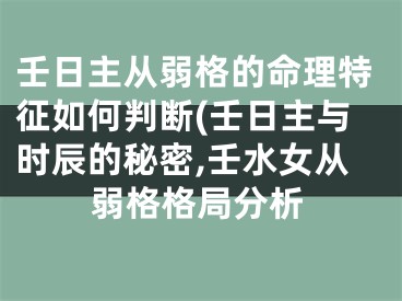 壬日主从弱格的命理特征如何判断(壬日主与时辰的秘密,壬水女从弱格格局分析