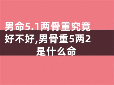 男命5.1两骨重究竟好不好,男骨重5两2是什么命