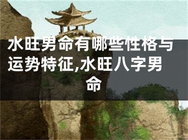 水旺男命有哪些性格与运势特征,水旺八字男命