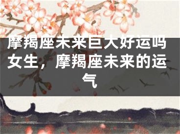 摩羯座未来巨大好运吗女生,摩羯座未来的运气
