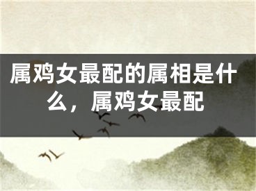属鸡女最配的属相是什么，属鸡女最配