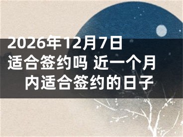 2026年12月7日适合签约吗 近一个月内适合签约的日子