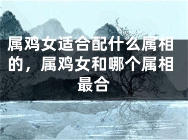 属鸡女适合配什么属相的，属鸡女和哪个属相最合