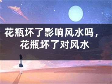 花瓶坏了影响风水吗，花瓶坏了对风水