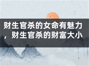 财生官杀的女命有魅力,财生官杀的财富大小