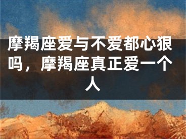 摩羯座爱与不爱都心狠吗,摩羯座真正爱一个人