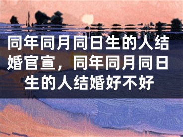 同年同月同日生的人结婚官宣，同年同月同日生的人结婚好不好