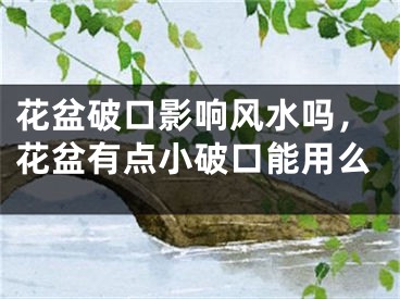 花盆破口影响风水吗，花盆有点小破口能用么