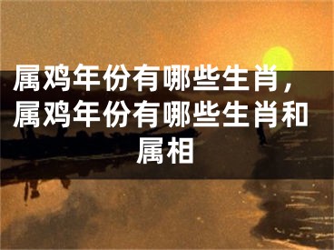 属鸡年份有哪些生肖，属鸡年份有哪些生肖和属相
