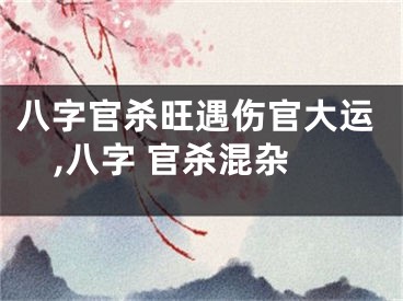 八字官杀旺遇伤官大运,八字 官杀混杂