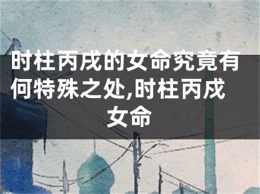 时柱丙戌的女命究竟有何特殊之处,时柱丙戍女命