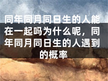 同年同月同日生的人能在一起吗为什么呢，同年同月同日生的人遇到的概率
