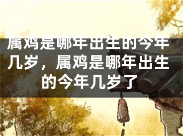 属鸡是哪年出生的今年几岁，属鸡是哪年出生的今年几岁了