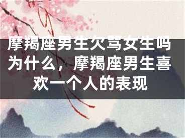 摩羯座男生欠骂女生吗为什么，摩羯座男生喜欢一个人的表现