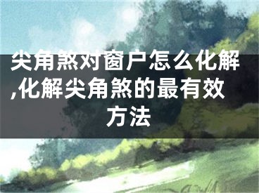 尖角煞对窗户怎么化解,化解尖角煞的最有效方法
