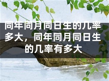 同年同月同日生的几率多大，同年同月同日生的几率有多大