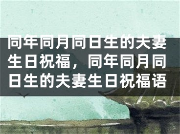 同年同月同日生的夫妻生日祝福，同年同月同日生的夫妻生日祝福语