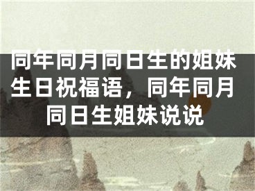 同年同月同日生的姐妹生日祝福语，同年同月同日生姐妹说说
