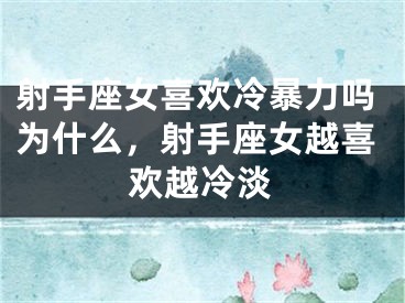 射手座女喜欢冷暴力吗为什么，射手座女越喜欢越冷淡