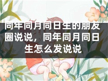 同年同月同日生的朋友圈说说，同年同月同日生怎么发说说