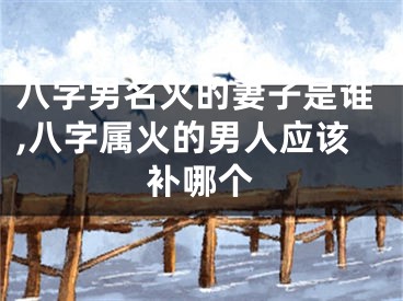 八字男名火的妻子是谁,八字属火的男人应该补哪个