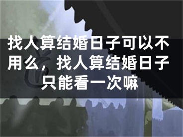 找人算结婚日子可以不用么，找人算结婚日子只能看一次嘛