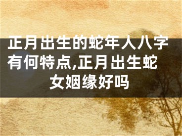 正月出生的蛇年人八字有何特点,正月出生蛇女姻缘好吗