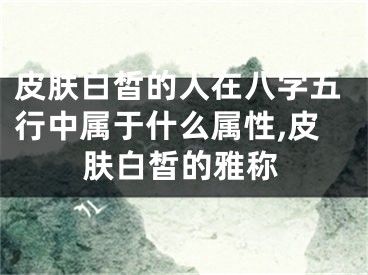 皮肤白皙的人在八字五行中属于什么属性,皮肤白皙的雅称