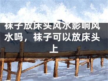 袜子放床头风水影响风水吗，袜子可以放床头上