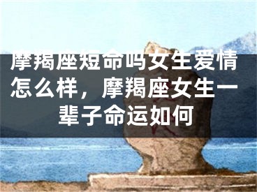 摩羯座短命吗女生爱情怎么样，摩羯座女生一辈子命运如何