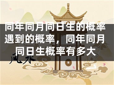 同年同月同日生的概率遇到的概率，同年同月同日生概率有多大