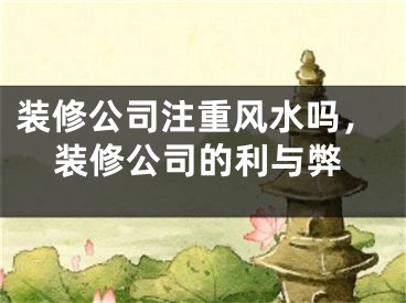 装修公司注重风水吗，装修公司的利与弊