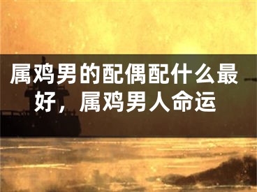 属鸡男的配偶配什么最好，属鸡男人命运