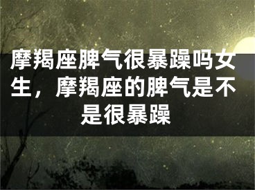 摩羯座脾气很暴躁吗女生，摩羯座的脾气是不是很暴躁